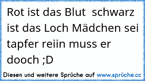 Rot ist das Blut  schwarz ist das Loch Mädchen sei tapfer reiin muss er dooch ;D