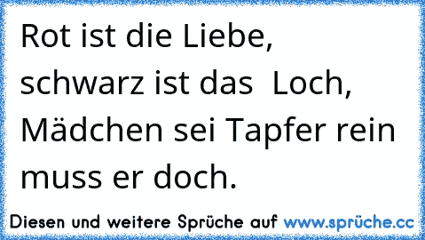 Rot ist die Liebe, schwarz ist das  Loch, Mädchen sei Tapfer rein muss er doch.