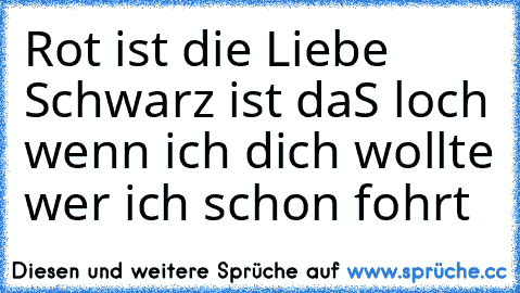 Rot ist die Liebe Schwarz ist daS loch wenn ich dich wollte wer ich schon fohrt