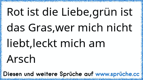 Rot ist die Liebe,grün ist das Gras,wer mich nicht liebt,leckt mich am Arsch ♥ ♥