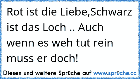 Rot ist die Liebe,Schwarz ist das Loch .. Auch wenn es weh tut rein muss er doch!