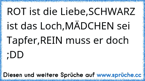 ROT ist die Liebe,
SCHWARZ ist das Loch,
MÄDCHEN sei Tapfer,
REIN muss er doch ;DD