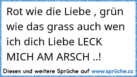 Rot wie die Liebe , grün wie das grass auch wen ich dich Liebe LECK MICH AM ARSCH ..!