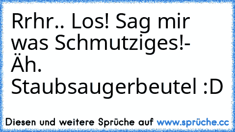 Rrhr.. Los! Sag mir was Schmutziges!
- Äh. Staubsaugerbeutel :D