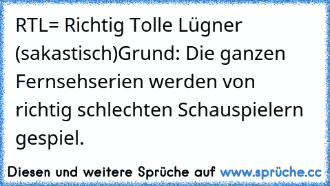 RTL= Richtig Tolle Lügner (sakastisch)
Grund: Die ganzen Fernsehserien werden von richtig schlechten Schauspielern gespiel.