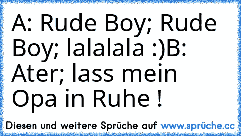 A: Rude Boy; Rude Boy; lalalala :)
B: Ater; lass mein Opa in Ruhe !