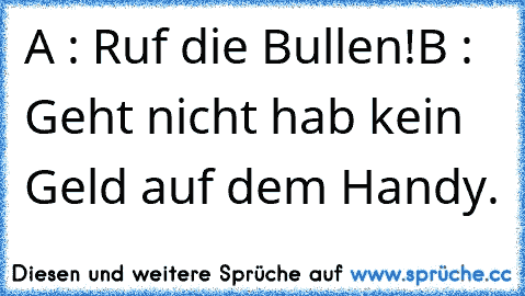 A : Ruf die Bullen!
B : Geht nicht hab kein Geld auf dem Handy.