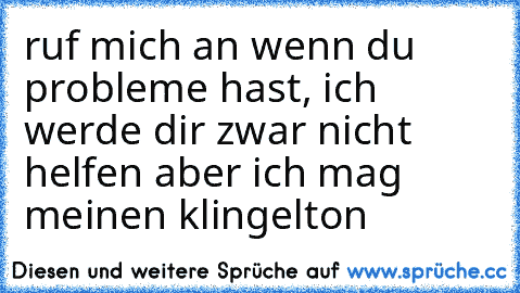 ruf mich an wenn du probleme hast, ich werde dir zwar nicht helfen aber ich mag meinen klingelton