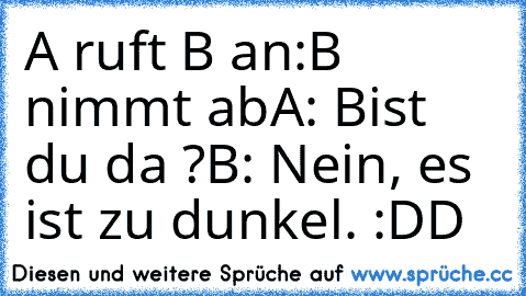 A ruft B an:
B nimmt ab
A: Bist du da ?
B: Nein, es ist zu dunkel. 
:DD