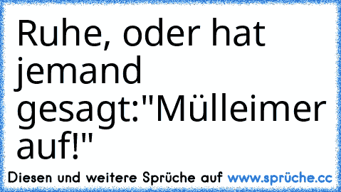 Ruhe, oder hat jemand gesagt:"Mülleimer auf!"