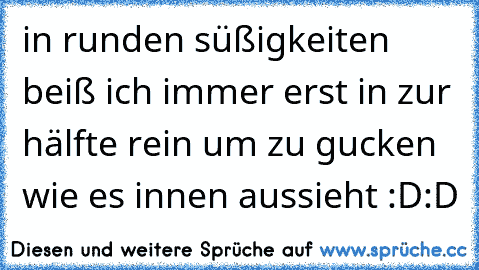 in runden süßigkeiten beiß ich immer erst in zur hälfte rein um zu gucken wie es innen aussieht :D:D