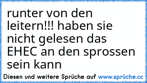 runter von den leitern!!! haben sie nicht gelesen das EHEC an den sprossen sein kann