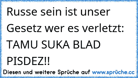 Russe sein ist unser Gesetz wer es verletzt: TAMU SUKA BLAD PISDEZ!!