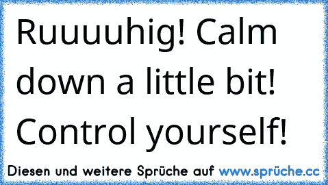 Ruuuuhig! Calm down a little bit! Control yourself!