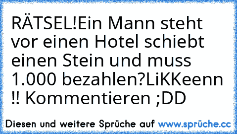 RÄTSEL!
Ein Mann steht vor einen Hotel schiebt einen Stein und muss 1.000€ bezahlen?
LiKKeenn !! Kommentieren ;DD