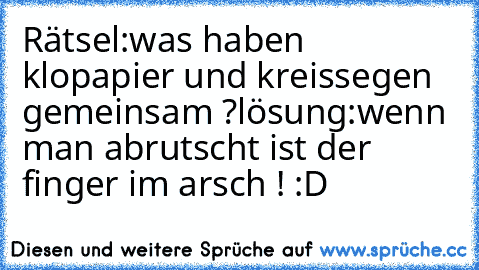 Rätsel:
was haben klopapier und kreissegen gemeinsam ?
lösung:
wenn man abrutscht ist der finger im arsch ! :D