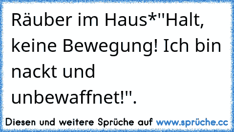 Räuber im Haus*
''Halt, keine Bewegung! Ich bin nackt und unbewaffnet!''.