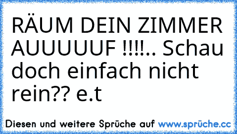 RÄUM DEIN ZIMMER AUUUUUF !!!!
.. Schau doch einfach nicht rein?? e.t