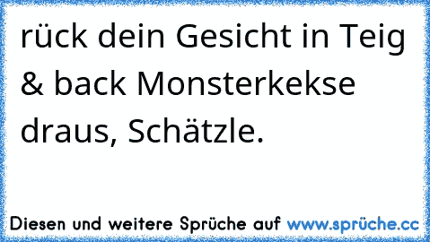 rück dein Gesicht in Teig & back Monsterkekse draus, Schätzle.