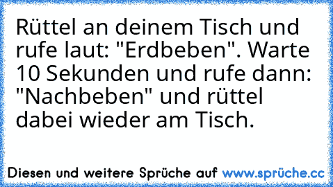 Rüttel an deinem Tisch und rufe laut: "Erdbeben". Warte 10 Sekunden und rufe dann: "Nachbeben" und rüttel dabei wieder am Tisch.