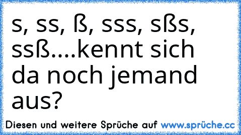 s, ss, ß, sss, sßs, ssß....kennt sich da noch jemand aus?