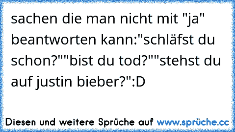 sachen die man nicht mit "ja" beantworten kann:
"schläfst du schon?"
"bist du tod?"
"stehst du auf justin bieber?"
:D