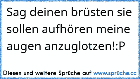 Sag deinen brüsten sie sollen aufhören meine augen anzuglotzen!
:P