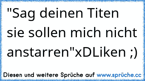 "Sag deinen Titen sie sollen mich nicht anstarren"xD
Liken ;)