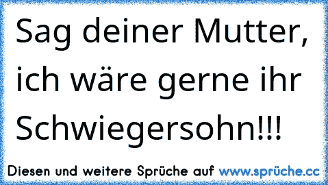 Sag deiner Mutter, ich wäre gerne ihr Schwiegersohn!!!