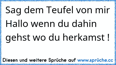 Sag dem Teufel von mir Hallo wenn du dahin gehst wo du herkamst !