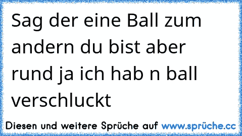 Sag der eine Ball zum andern du bist aber rund ja ich hab n ball verschluckt