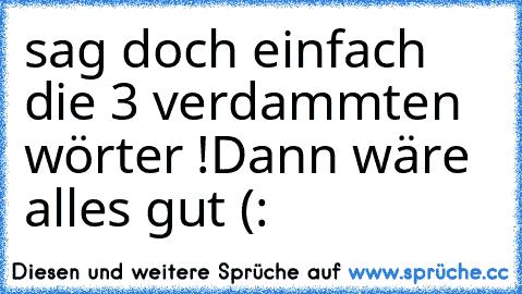 sag doch einfach die 3 verdammten wörter !
Dann wäre alles gut (: