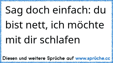 Sag doch einfach: du bist nett, ich möchte mit dir schlafen