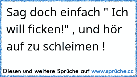 Sag doch einfach " Ich will ficken!" , und hör auf zu schleimen !