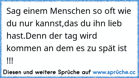 Sag einem Menschen so oft wie du nur kannst,das du ihn lieb hast.Denn der tag wird kommen an dem es zu spät ist !!!