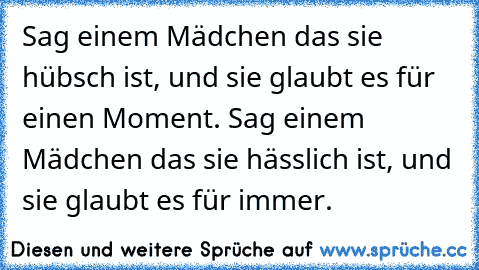 Sag einem Mädchen das sie hübsch ist, und sie glaubt es für einen Moment. Sag einem Mädchen das sie hässlich ist, und sie glaubt es für immer. ♥