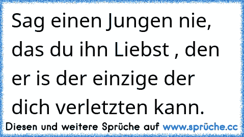 Sag einen Jungen nie, das du ihn Liebst , den er is der einzige der dich verletzten kann.