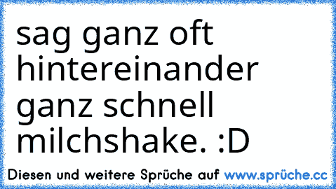 sag ganz oft hintereinander ganz schnell milchshake. :D