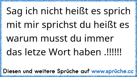 Sag ich nicht heißt es sprich mit mir sprichst du heißt es warum musst du immer das letze Wort haben .!!!!!!