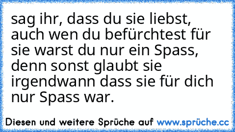 sag ihr, dass du sie liebst, auch wen du befürchtest für sie warst du nur ein Spass, denn sonst glaubt sie irgendwann dass sie für dich nur Spass war.