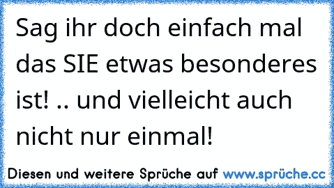 Sag ihr doch einfach mal das SIE etwas besonderes ist! .. und vielleicht auch nicht nur einmal!