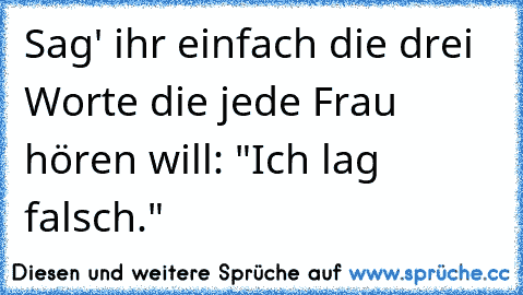 Sag' ihr einfach die drei Worte die jede Frau hören will: "Ich lag falsch."