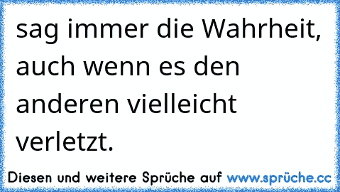 sag immer die Wahrheit, auch wenn es den anderen vielleicht verletzt.