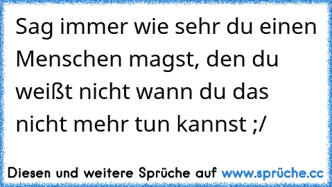 Sag immer wie sehr du einen Menschen magst, den du weißt nicht wann du das nicht mehr tun kannst ;/