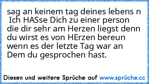 sag an keinem tag deines lebens n  Ich HASse Dich zu einer person die dir sehr am Herzen liegst denn du wirst es von HErzen bereun wenn es der letzte Tag war an Dem du gesprochen hast.