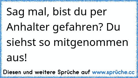 Sag mal, bist du per Anhalter gefahren? Du siehst so mitgenommen aus!