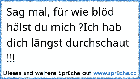 Sag mal, für wie blöd hälst du mich ?
Ich hab dich längst durchschaut !!!