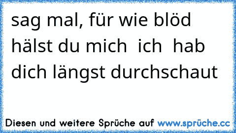 sag mal, für wie blöd  hälst du mich  ich  hab dich längst durchschaut