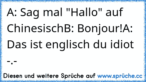 A: Sag mal "Hallo" auf Chinesisch
B: Bonjour!
A: Das ist englisch du idiot -.-