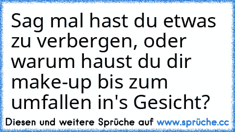 Sag mal hast du etwas zu verbergen, oder warum haust du dir make-up bis zum umfallen in's Gesicht?